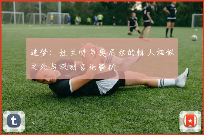 追梦：杜兰特与奥尼尔的惊人相似之处与深刻言论解析