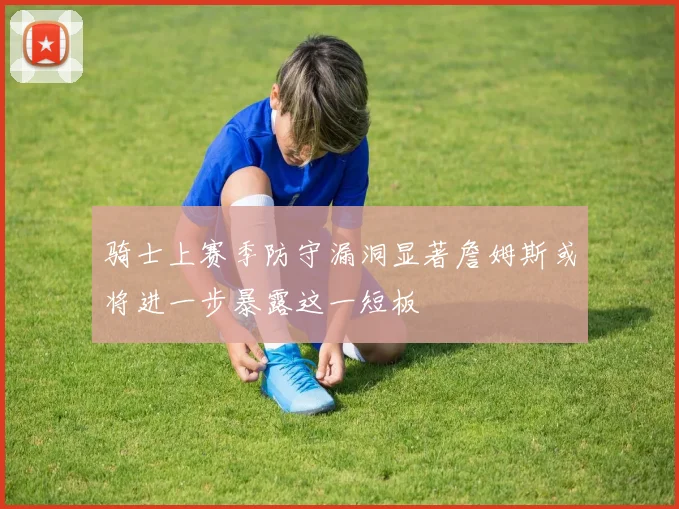 骑士上赛季防守漏洞显著詹姆斯或将进一步暴露这一短板