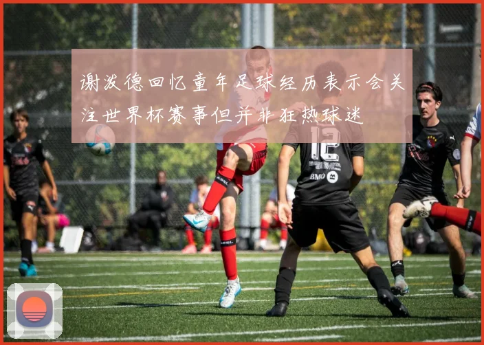 谢泼德回忆童年足球经历表示会关注世界杯赛事但并非狂热球迷