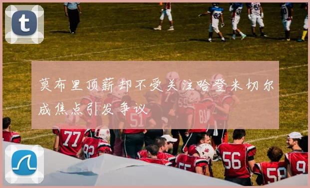 莫布里顶薪却不受关注哈登米切尔成焦点引发争议