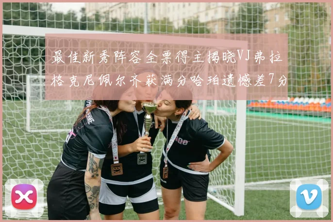 最佳新秀阵容全票得主揭晓VJ弗拉格克尼佩尔齐获满分哈珀遗憾差7分