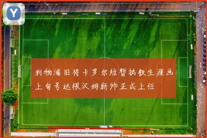 利物浦旧将卡罗尔短暂执教生涯画上句号达根汉姆新帅正式上任