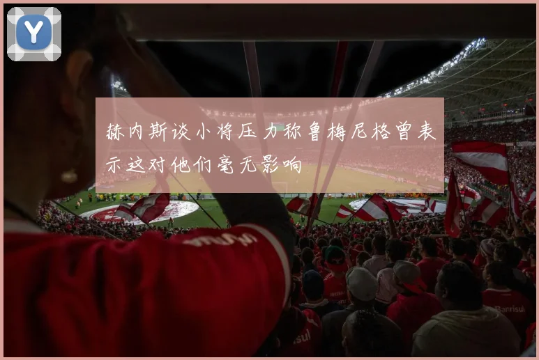 赫内斯谈小将压力称鲁梅尼格曾表示这对他们毫无影响