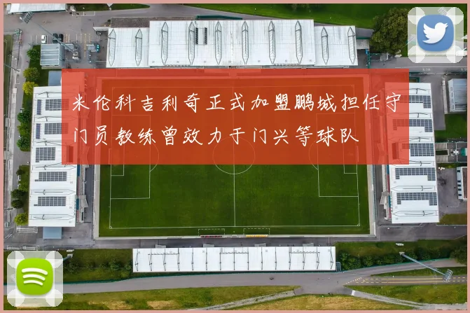米伦科吉利奇正式加盟鹏城担任守门员教练曾效力于门兴等球队