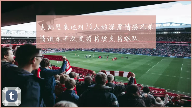 麦凯恩表达对76人的深厚情感兄弟情谊永不改变将持续支持球队