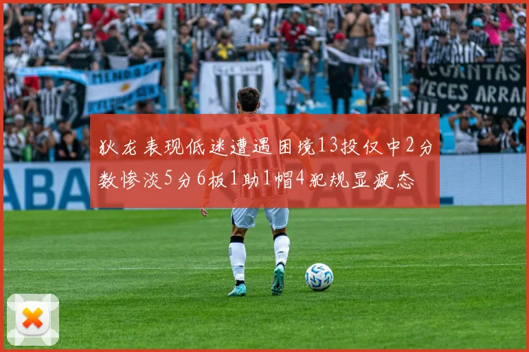 狄龙表现低迷遭遇困境13投仅中2分数惨淡5分6板1助1帽4犯规显疲态