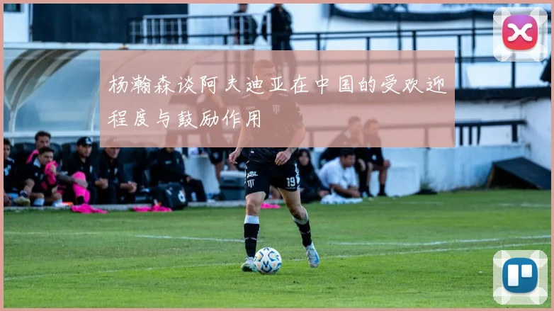 杨瀚森谈阿夫迪亚在中国的受欢迎程度与鼓励作用