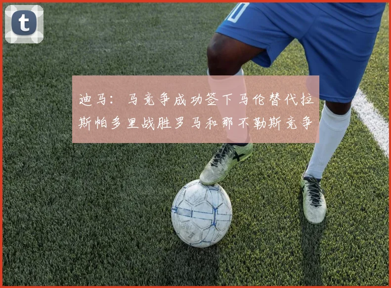 迪马：马竞争成功签下马伦替代拉斯帕多里战胜罗马和那不勒斯竞争