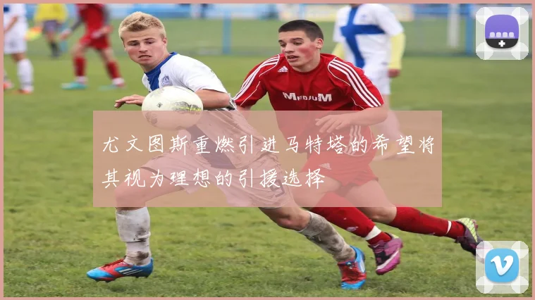 尤文图斯重燃引进马特塔的希望将其视为理想的引援选择