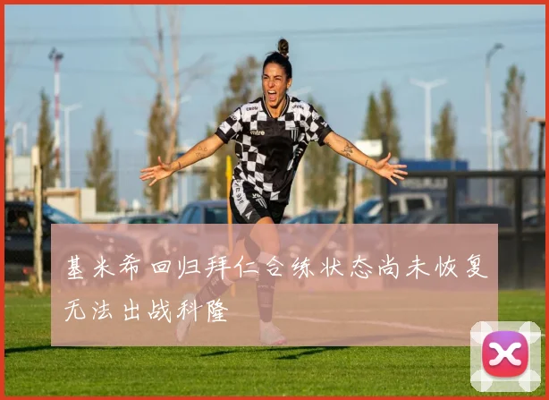 基米希回归拜仁合练状态尚未恢复无法出战科隆