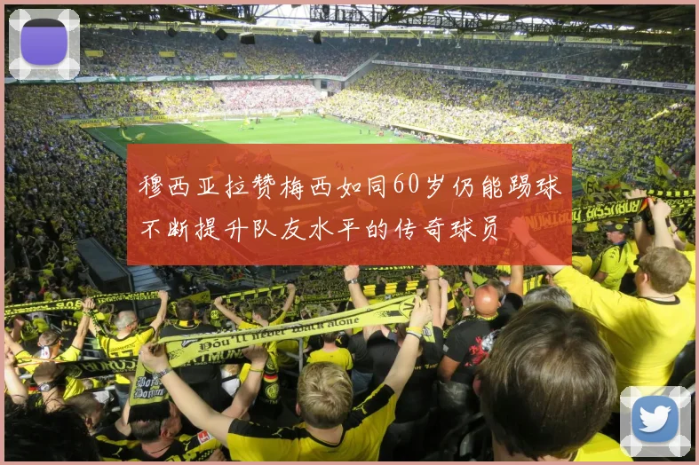 穆西亚拉赞梅西如同60岁仍能踢球不断提升队友水平的传奇球员