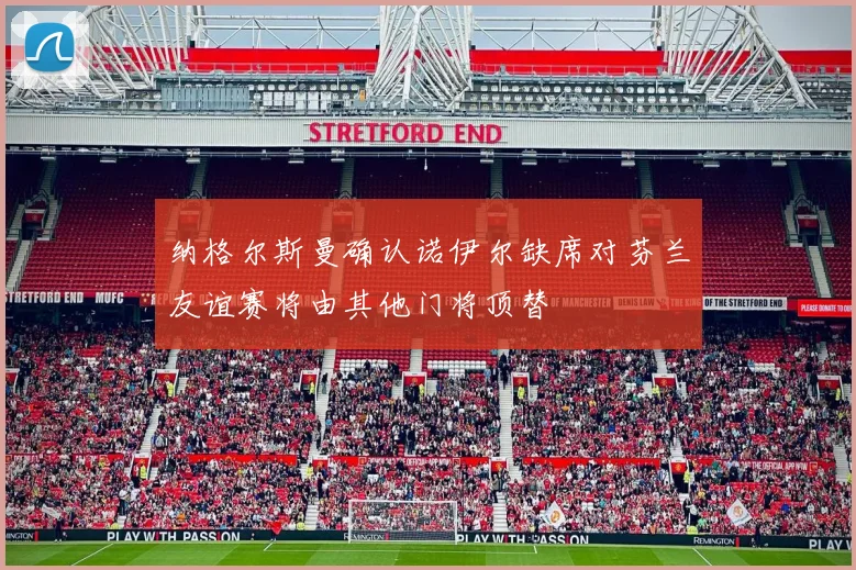 纳格尔斯曼确认诺伊尔缺席对芬兰友谊赛将由其他门将顶替
