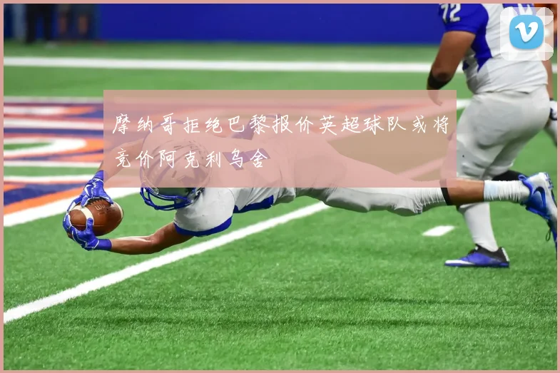 摩纳哥拒绝巴黎报价英超球队或将竞价阿克利乌舍