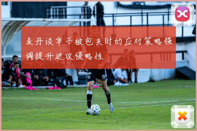麦丹谈华子被包夹时的应对策略强调提升进攻侵略性