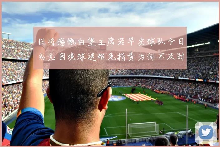 旧将感慨白堡主席若早卖球队今日或无困境球迷难免指责为何不及时出售