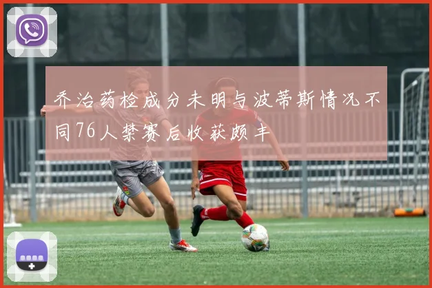 乔治药检成分未明与波蒂斯情况不同76人禁赛后收获颇丰