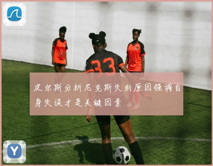 皮尔斯分析尼克斯失利原因强调自身失误才是关键因素