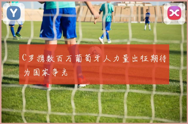 C罗携数百万葡萄牙人力量出征期待为国家争光