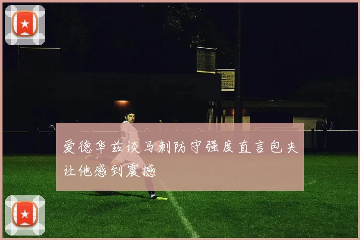爱德华兹谈马刺防守强度直言包夹让他感到震撼