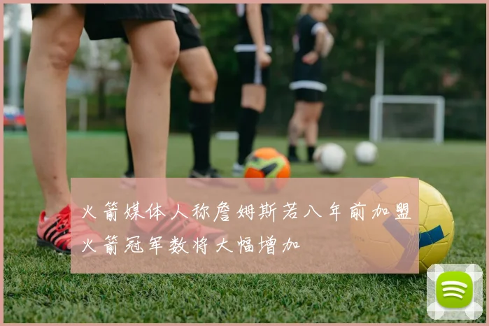 火箭媒体人称詹姆斯若八年前加盟火箭冠军数将大幅增加