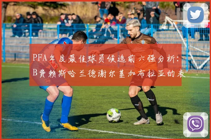 PFA年度最佳球员候选前六强分析：B费赖斯哈兰德谢尔基加布拉亚的表现对比