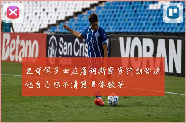 里奇保罗回应詹姆斯薪资猜测称连他自己也不清楚具体数字