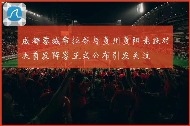 成都蓉城希拉谷与贵州贵阳竞技对决首发阵容正式公布引发关注