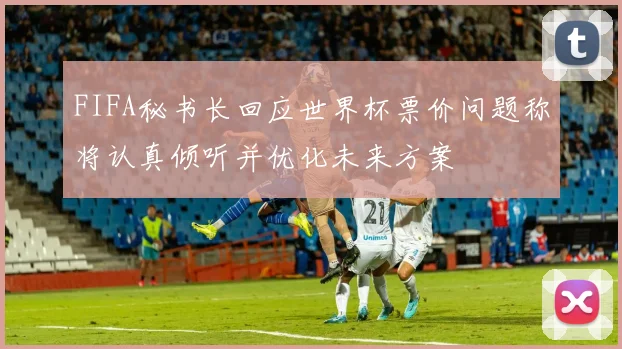 FIFA秘书长回应世界杯票价问题称将认真倾听并优化未来方案