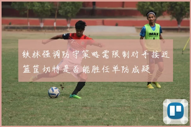 铁林强调防守策略需限制对手接近篮筐切特是否能胜任单防成疑