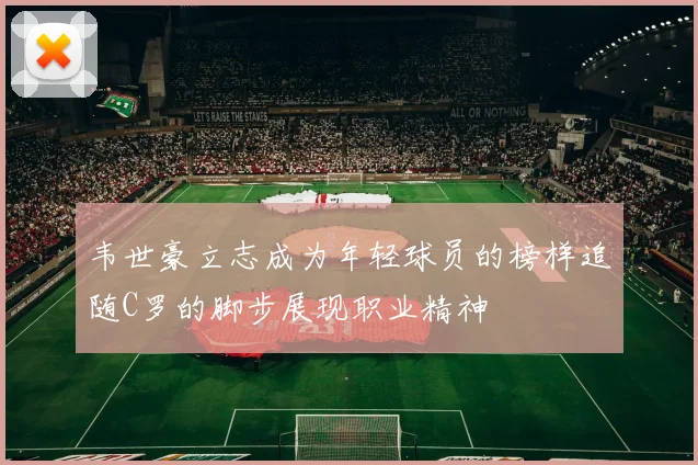 韦世豪立志成为年轻球员的榜样追随C罗的脚步展现职业精神