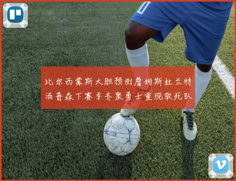 比尔西蒙斯大胆预测詹姆斯杜兰特汤普森下赛季齐聚勇士重现敢死队辉煌