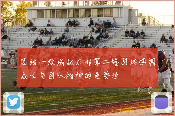 团结一致成就东部第二塔图姆强调成长与团队精神的重要性